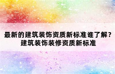 最新的建筑装饰资质新标准谁了解？ 建筑装饰装修资质新标准